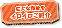 広大な舞台をイロイロご紹介